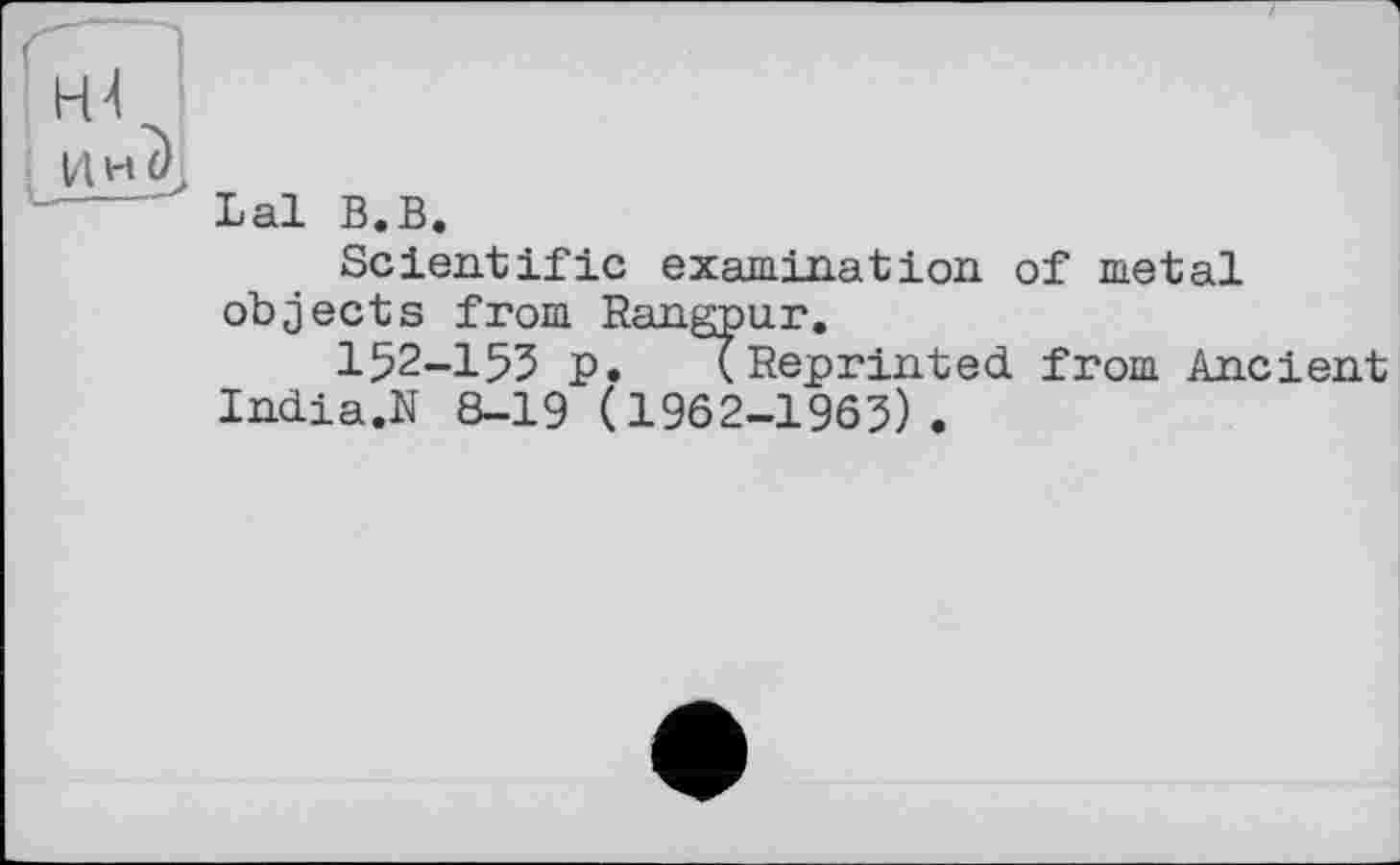 ﻿Lal В.В.
Sclent;ific examination of metal objects from Rangpur.
152-155 p. (Reprinted, from Ancient India.N 8-19 (1962-1965).